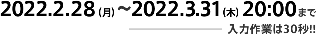 2022.2.28（月）〜2022.3.31（木）20:00まで 入力作業は30秒!！