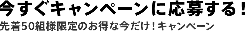 今すぐキャンペーンに応募する！先着50名様限定の超オトクな今だけ！キャンペーン